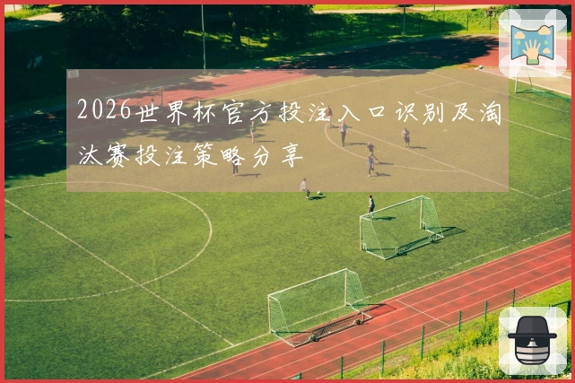 2026世界杯官方投注入口识别及淘汰赛投注策略分享