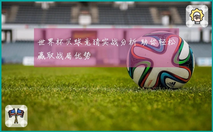 世界杯买球竞猜实战分析 助你轻松赢取战局优势