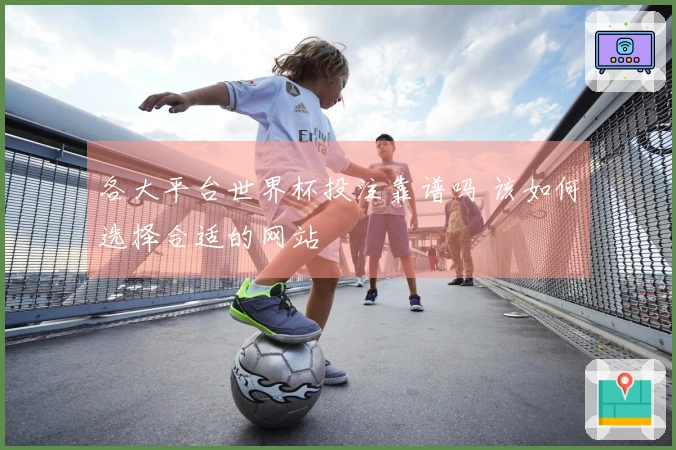 各大平台世界杯投注靠谱吗 该如何选择合适的网站