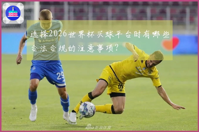 选择2026世界杯买球平台时有哪些合法合规的注意事项？