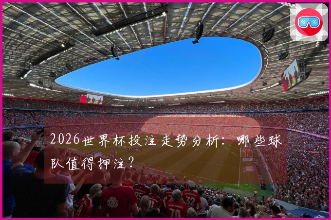 2026世界杯投注走势分析：哪些球队值得押注？