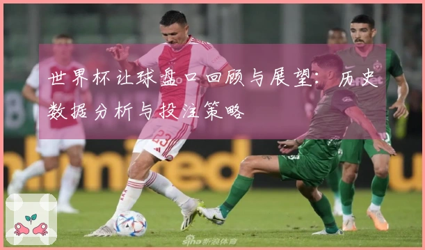 世界杯让球盘口回顾与展望：历史数据分析与投注策略