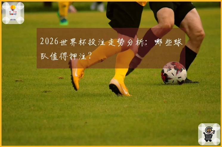 2026世界杯投注走势分析：哪些球队值得押注？